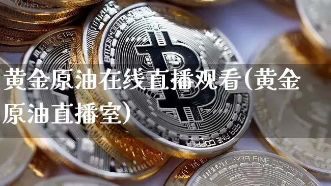 黄金原油在线直播观看(黄金原油直播室)_https://www.lclxwz.com_上期能源_第1张