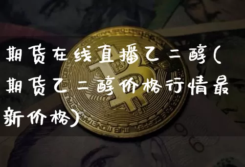 期货在线直播乙二醇(期货乙二醇价格行情最新价格)_https://www.lclxwz.com_上期能源_第1张