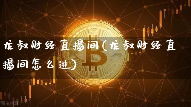 龙叔财经直播间(龙叔财经直播间怎么进)_https://www.lclxwz.com_上期能源_第1张