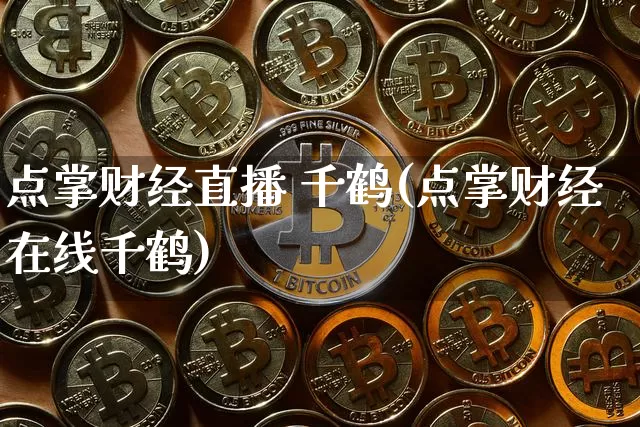 点掌财经直播 千鹤(点掌财经在线千鹤)_https://www.lclxwz.com_上期能源_第1张