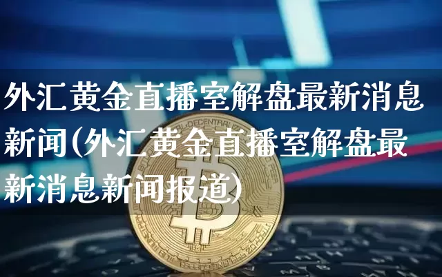 外汇黄金直播室解盘最新消息新闻(外汇黄金直播室解盘最新消息新闻报道)_https://www.lclxwz.com_郑商所_第1张