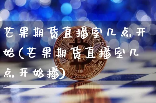 芒果期货直播室几点开始(芒果期货直播室几点开始播)_https://www.lclxwz.com_中金所_第1张