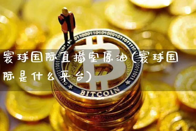 寰球国际直播室原油(寰球国际是什么平台)_https://www.lclxwz.com_大商所_第1张