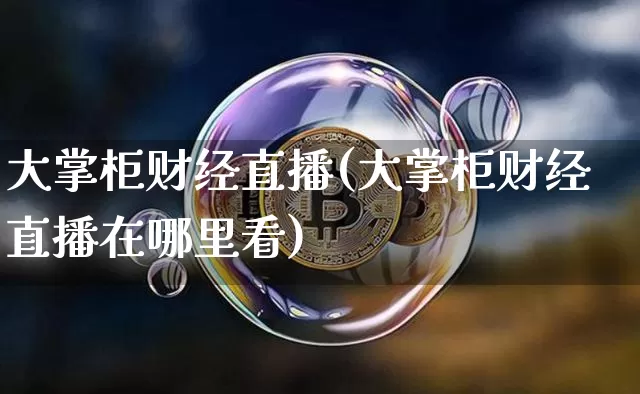 大掌柜财经直播(大掌柜财经直播在哪里看)_https://www.lclxwz.com_上期能源_第1张