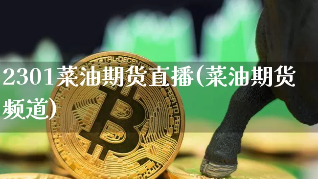 2301菜油期货直播(菜油期货频道)_https://www.lclxwz.com_广期所_第1张