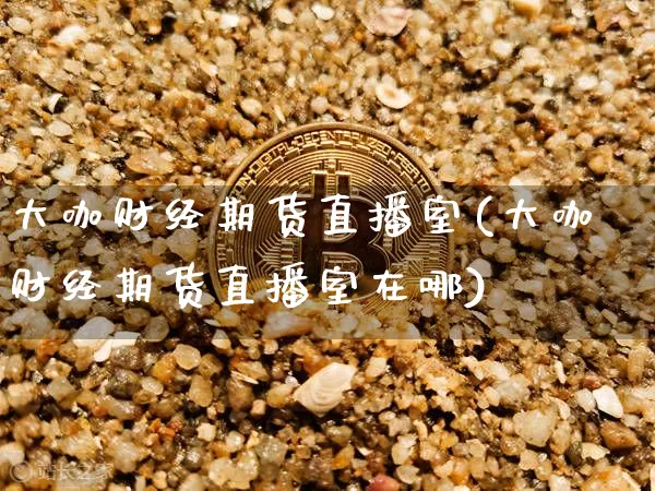 大咖财经期货直播室(大咖财经期货直播室在哪)_https://www.lclxwz.com_上期能源_第1张