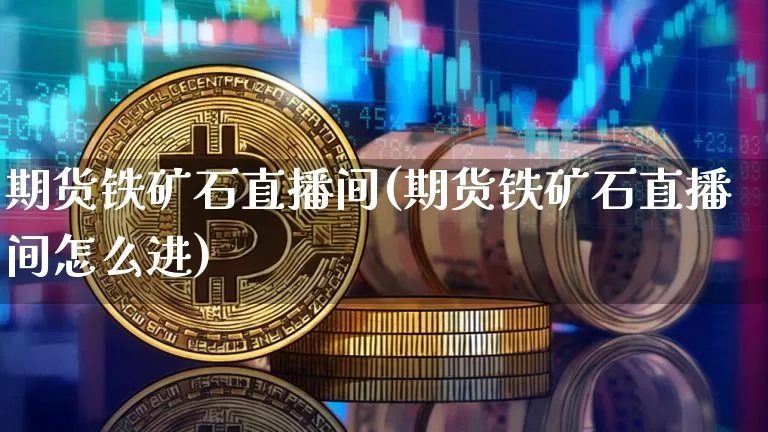 期货铁矿石直播间(期货铁矿石直播间怎么进)_https://www.lclxwz.com_广期所_第1张