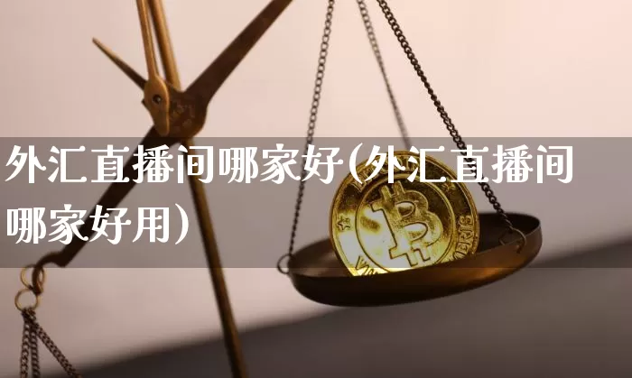 外汇直播间哪家好(外汇直播间哪家好用)_https://www.lclxwz.com_上期能源_第1张