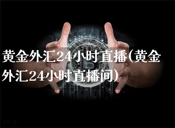 黄金外汇24小时直播(黄金外汇24小时直播间)_https://www.lclxwz.com_大商所_第1张
