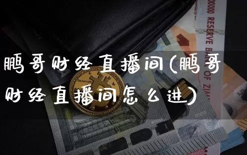 鹏哥财经直播间(鹏哥财经直播间怎么进)_https://www.lclxwz.com_上期能源_第1张