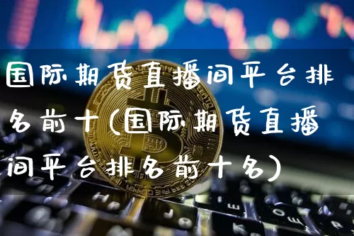 国际期货直播间平台排名前十(国际期货直播间平台排名前十名)_https://www.lclxwz.com_广期所_第1张