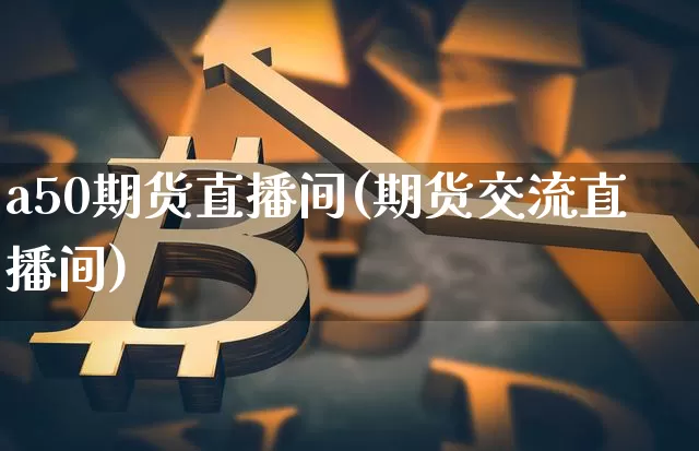 a50期货直播间(期货交流直播间)_https://www.lclxwz.com_上期能源_第1张