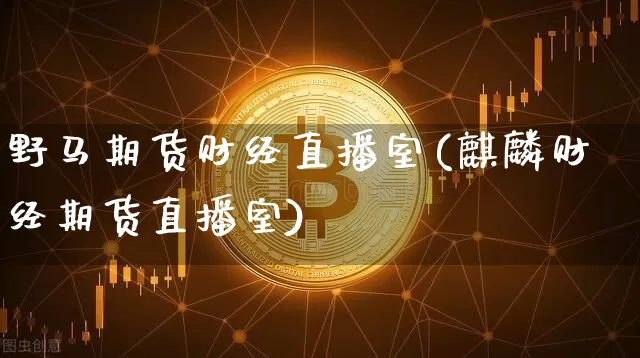 野马期货财经直播室(麒麟财经期货直播室)_https://www.lclxwz.com_郑商所_第1张