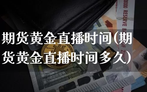 期货黄金直播时间(期货黄金直播时间多久)_https://www.lclxwz.com_广期所_第1张