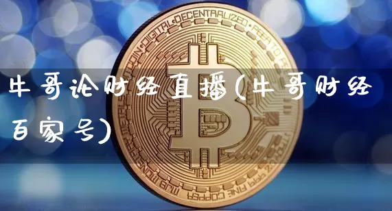 牛哥论财经直播(牛哥财经百家号)_https://www.lclxwz.com_上期能源_第1张