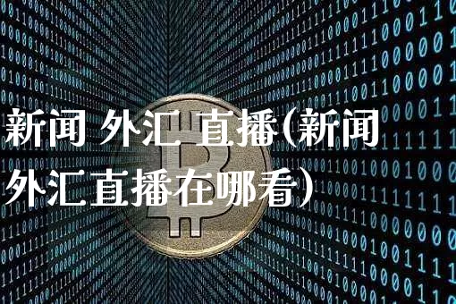 新闻 外汇 直播(新闻外汇直播在哪看)_https://www.lclxwz.com_上期能源_第1张