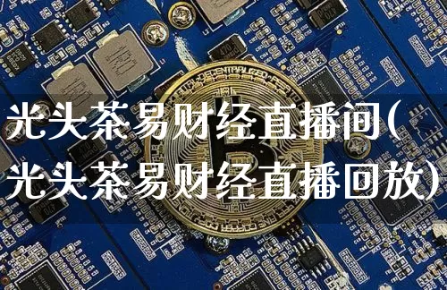 光头茶易财经直播间(光头茶易财经直播回放)_https://www.lclxwz.com_大商所_第1张