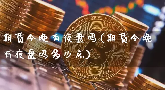 期货今晚有夜盘吗(期货今晚有夜盘吗多少点)_https://www.lclxwz.com_郑商所_第1张