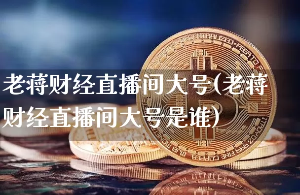 老蒋财经直播间大号(老蒋财经直播间大号是谁)_https://www.lclxwz.com_大商所_第1张
