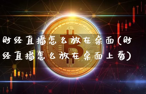 财经直播怎么放在桌面(财经直播怎么放在桌面上看)_https://www.lclxwz.com_上期能源_第1张