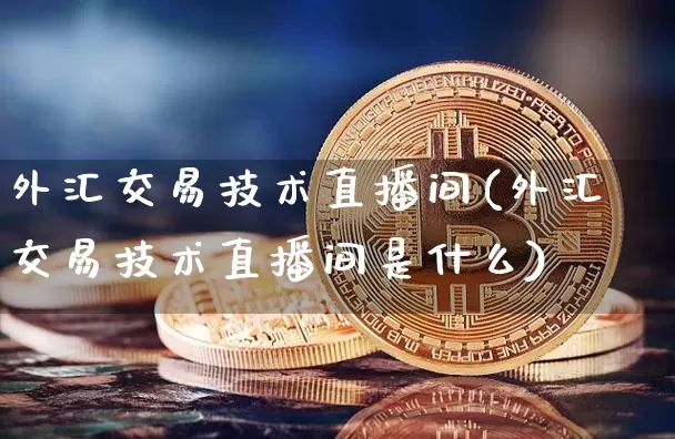 外汇交易技术直播间(外汇交易技术直播间是什么)_https://www.lclxwz.com_上期能源_第1张