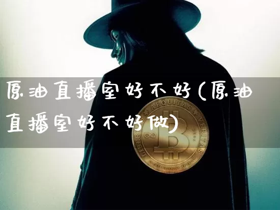 原油直播室好不好(原油直播室好不好做)_https://www.lclxwz.com_上期能源_第1张