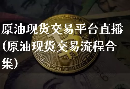 原油现货交易平台直播(原油现货交易流程合集)_https://www.lclxwz.com_大商所_第1张