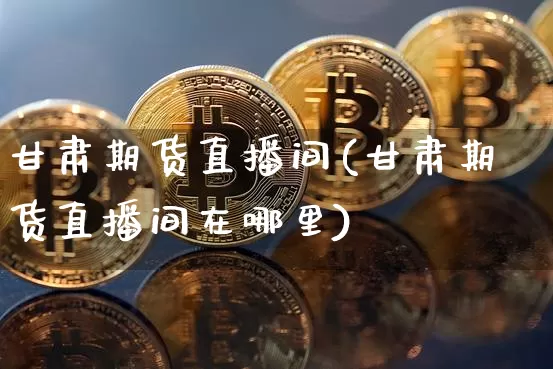 甘肃期货直播间(甘肃期货直播间在哪里)_https://www.lclxwz.com_上期所_第1张