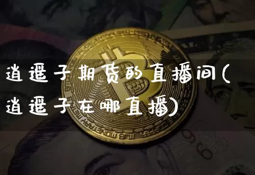 逍遥子期货的直播间(逍遥子在哪直播)_https://www.lclxwz.com_中金所_第1张