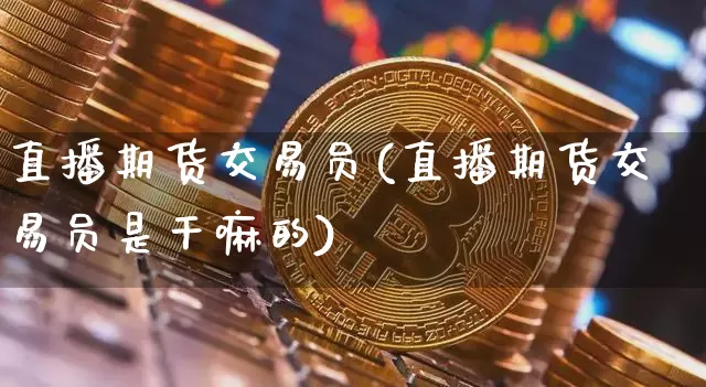 直播期货交易员(直播期货交易员是干嘛的)_https://www.lclxwz.com_上期能源_第1张