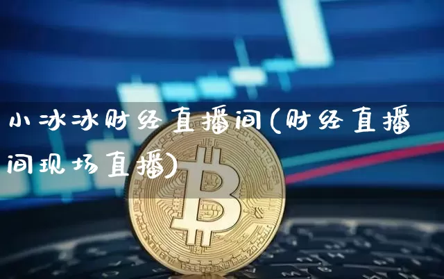 小冰冰财经直播间(财经直播间现场直播)_https://www.lclxwz.com_上期能源_第1张