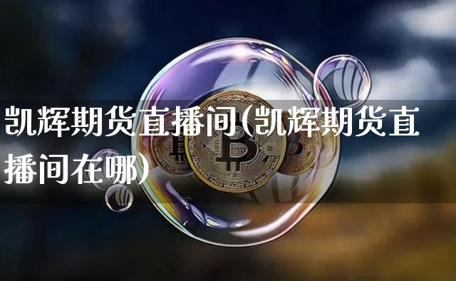 凯辉期货直播间(凯辉期货直播间在哪)_https://www.lclxwz.com_上期所_第1张
