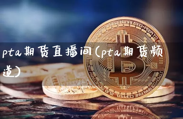 pta期货直播间(pta期货频道)_https://www.lclxwz.com_上期能源_第1张