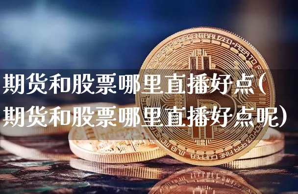 期货和股票哪里直播好点(期货和股票哪里直播好点呢)_https://www.lclxwz.com_上期能源_第1张