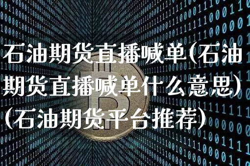 石油期货直播喊单(石油期货直播喊单什么意思)(石油期货平台推荐)_https://www.lclxwz.com_上期能源_第1张