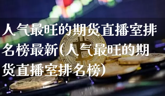 人气最旺的期货直播室排名榜最新(人气最旺的期货直播室排名榜)_https://www.lclxwz.com_郑商所_第1张