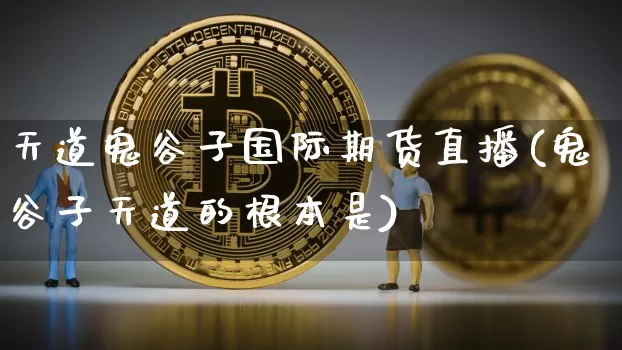 天道鬼谷子国际期货直播(鬼谷子天道的根本是)_https://www.lclxwz.com_郑商所_第1张