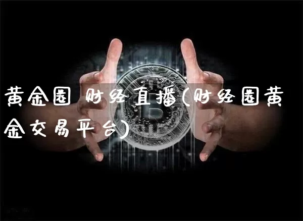 黄金圈 财经直播(财经圈黄金交易平台)_https://www.lclxwz.com_大商所_第1张