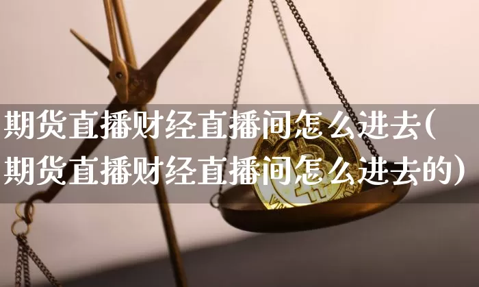 期货直播财经直播间怎么进去(期货直播财经直播间怎么进去的)_https://www.lclxwz.com_上期所_第1张