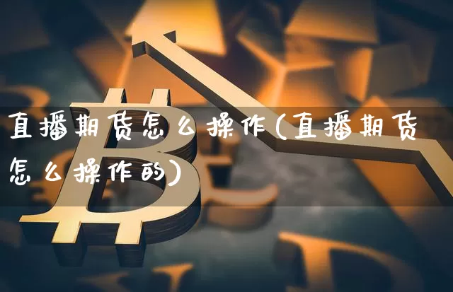 直播期货怎么操作(直播期货怎么操作的)_https://www.lclxwz.com_广期所_第1张