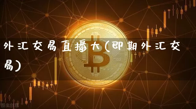外汇交易直播大(即期外汇交易)_https://www.lclxwz.com_郑商所_第1张