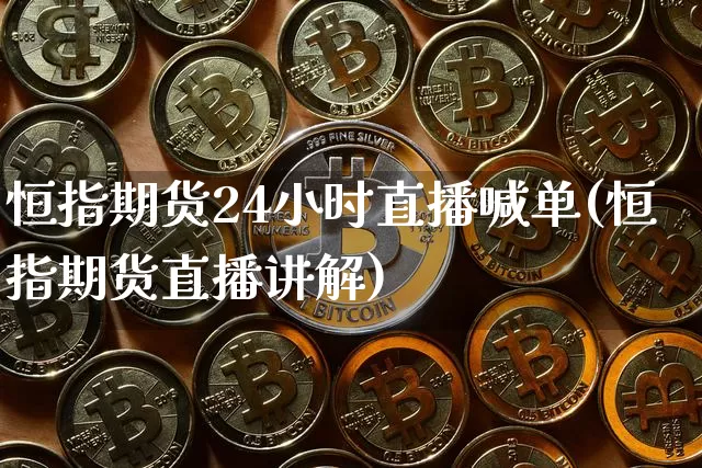 恒指期货24小时直播喊单(恒指期货直播讲解)_https://www.lclxwz.com_上期能源_第1张