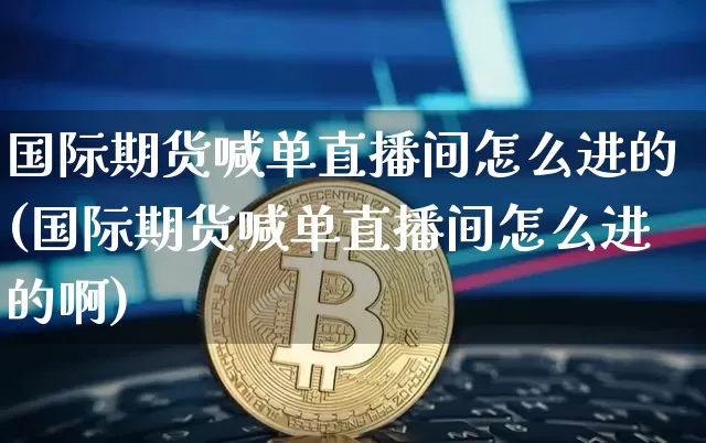 国际期货喊单直播间怎么进的(国际期货喊单直播间怎么进的啊)_https://www.lclxwz.com_上期所_第1张