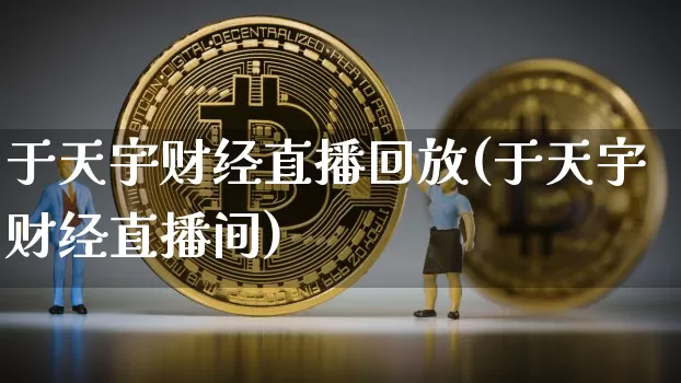 于天宇财经直播回放(于天宇财经直播间)_https://www.lclxwz.com_上期能源_第1张
