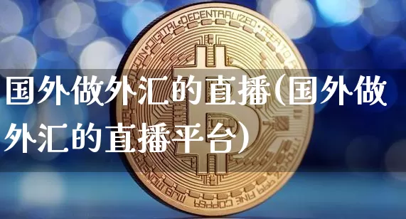 国外做外汇的直播(国外做外汇的直播平台)_https://www.lclxwz.com_郑商所_第1张
