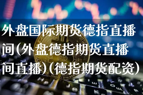 外盘国际期货德指直播间(外盘德指期货直播间直播)(德指期货配资)_https://www.lclxwz.com_广期所_第1张