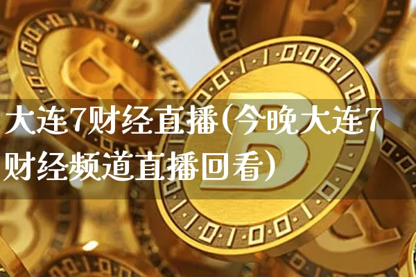大连7财经直播(今晚大连7财经频道直播回看)_https://www.lclxwz.com_大商所_第1张