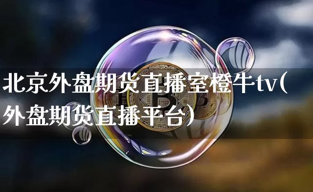 北京外盘期货直播室橙牛tv(外盘期货直播平台)_https://www.lclxwz.com_中金所_第1张
