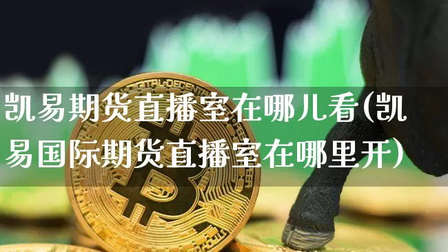 凯易期货直播室在哪儿看(凯易国际期货直播室在哪里开)_https://www.lclxwz.com_大商所_第1张