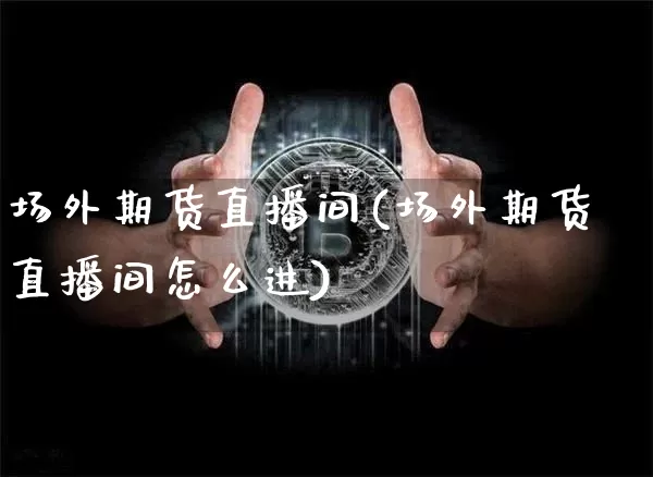 场外期货直播间(场外期货直播间怎么进)_https://www.lclxwz.com_大商所_第1张